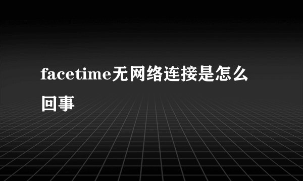 facetime无网络连接是怎么回事