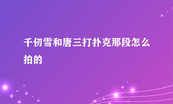 千仞雪和唐三打扑克那段怎么拍的
