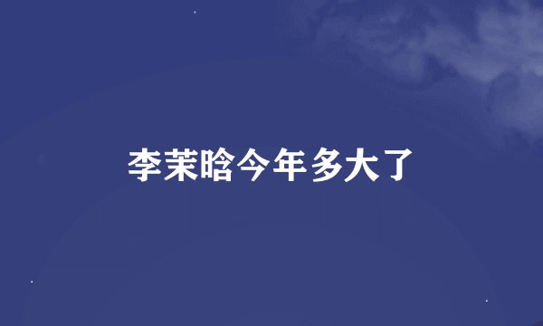 李茉晗今年多大了