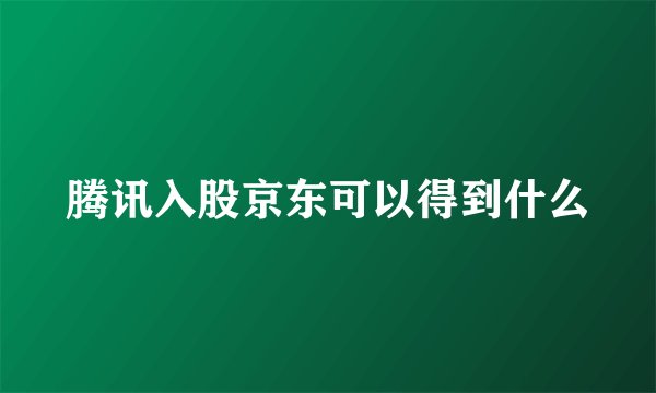 腾讯入股京东可以得到什么