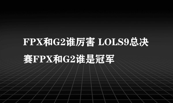 FPX和G2谁厉害 LOLS9总决赛FPX和G2谁是冠军