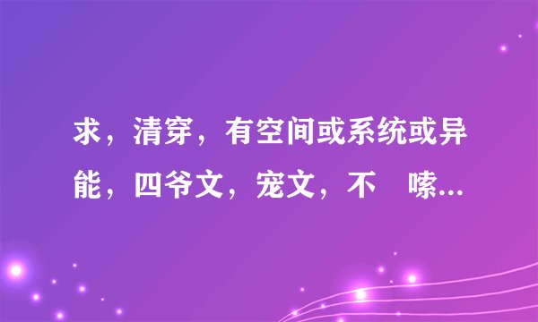 求，清穿，有空间或系统或异能，四爷文，宠文，不啰嗦，不小白，女主不白莲花，不圣母，非常感谢噢，告诉