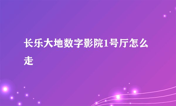 长乐大地数字影院1号厅怎么走