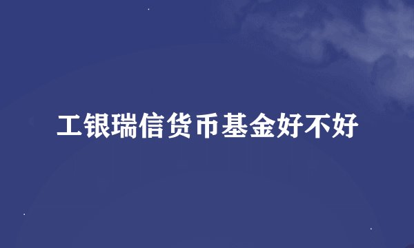 工银瑞信货币基金好不好