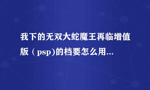 我下的无双大蛇魔王再临增值版（psp)的档要怎么用？放在那里？