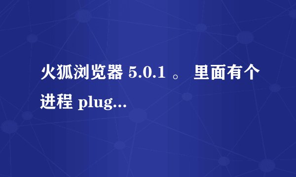 火狐浏览器 5.0.1 。 里面有个进程 plugin-container.exe，干什么用的？？怎么占cpu最多的时候40%