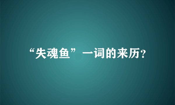“失魂鱼”一词的来历？