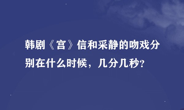 韩剧《宫》信和采静的吻戏分别在什么时候，几分几秒？