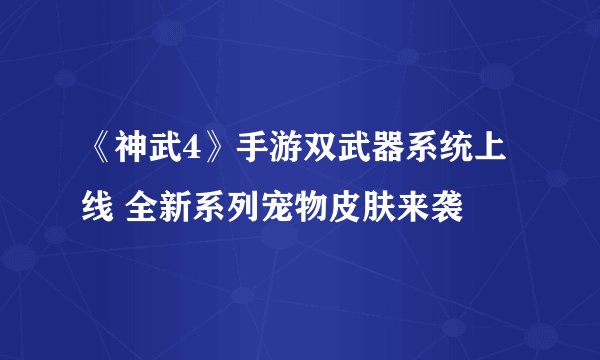 《神武4》手游双武器系统上线 全新系列宠物皮肤来袭
