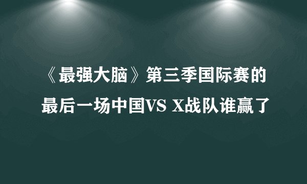 《最强大脑》第三季国际赛的最后一场中国VS X战队谁赢了