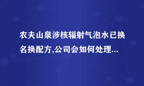 农夫山泉涉核辐射气泡水已换名换配方,公司会如何处理这批产品?_百度知 ...