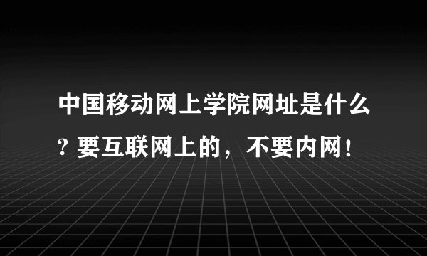 中国移动网上学院网址是什么? 要互联网上的，不要内网！