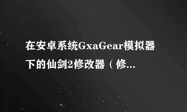 在安卓系统GxaGear模拟器下的仙剑2修改器（修改经验和金钱）就行有吗？