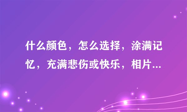 什么颜色，怎么选择，涂满记忆，充满悲伤或快乐，相片温热，泪水清澈…谁知道歌名啊？