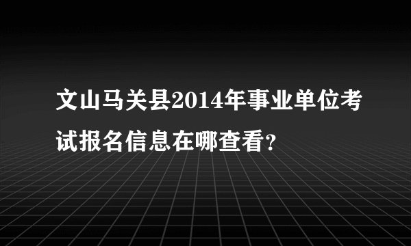 文山马关县2014年事业单位考试报名信息在哪查看？