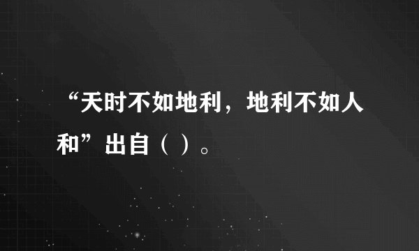 “天时不如地利，地利不如人和”出自（）。