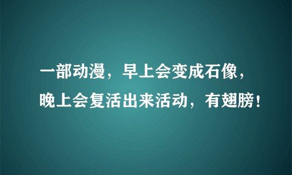 一部动漫，早上会变成石像，晚上会复活出来活动，有翅膀！