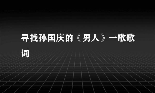 寻找孙国庆的《男人》一歌歌词