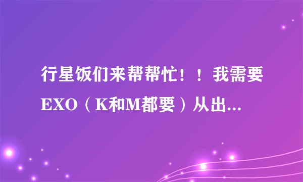 行星饭们来帮帮忙！！我需要EXO（K和M都要）从出道开始上过的所以综艺节目