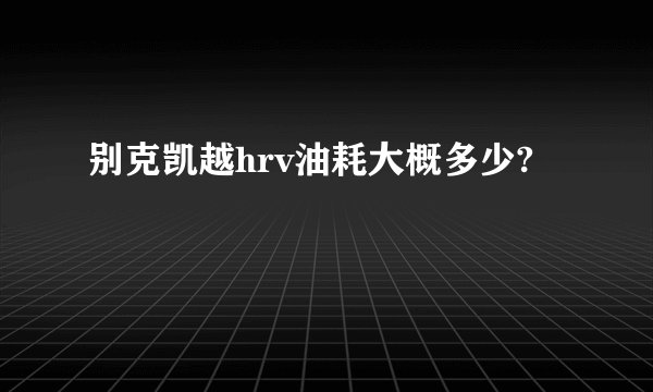 别克凯越hrv油耗大概多少?