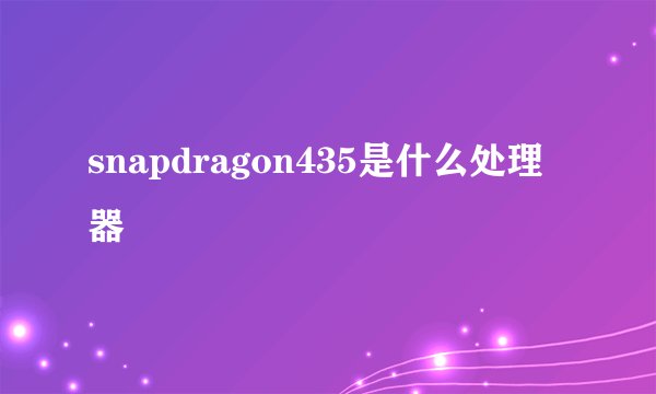 snapdragon435是什么处理器