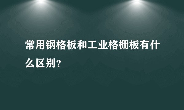 常用钢格板和工业格栅板有什么区别？