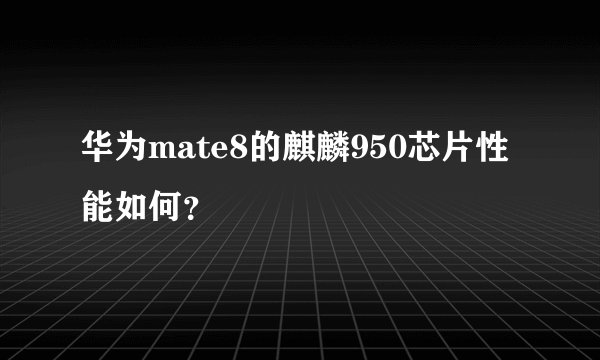 华为mate8的麒麟950芯片性能如何？
