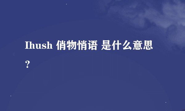 Ihush 俏物悄语 是什么意思？