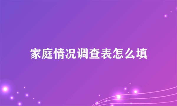 家庭情况调查表怎么填