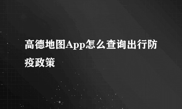高德地图App怎么查询出行防疫政策