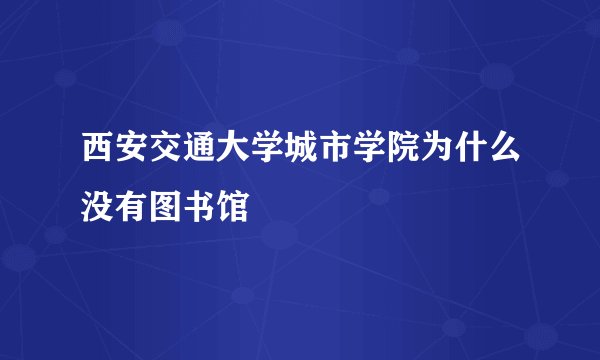 西安交通大学城市学院为什么没有图书馆