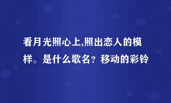 看月光照心上,照出恋人的模样。是什么歌名？移动的彩铃