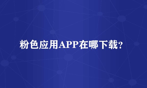 粉色应用APP在哪下载？