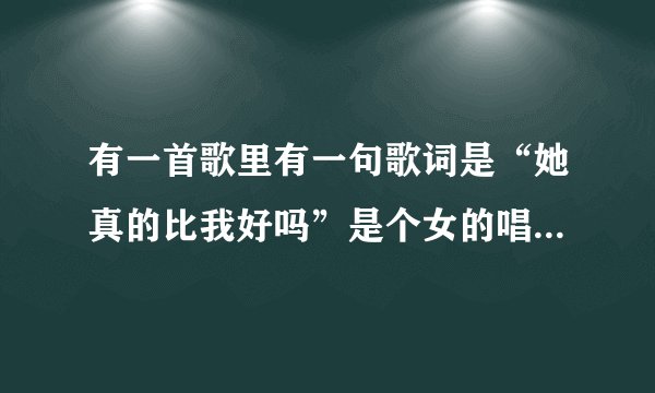 有一首歌里有一句歌词是“她真的比我好吗”是个女的唱的，求歌名