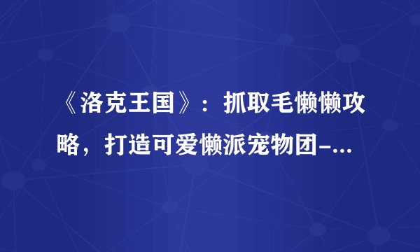 《洛克王国》：抓取毛懒懒攻略，打造可爱懒派宠物团-《洛克王国》毛懒懒怎么抓？抓取攻略分享！