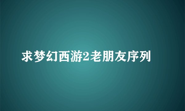 求梦幻西游2老朋友序列ŏ
