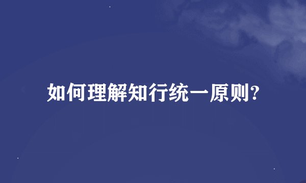 如何理解知行统一原则?