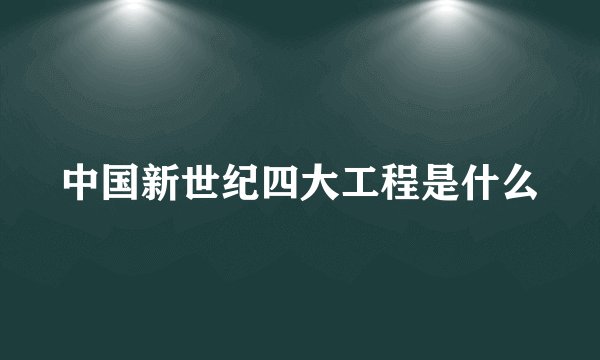 中国新世纪四大工程是什么