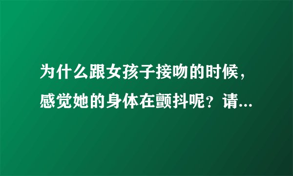 为什么跟女孩子接吻的时候，感觉她的身体在颤抖呢？请达人指教