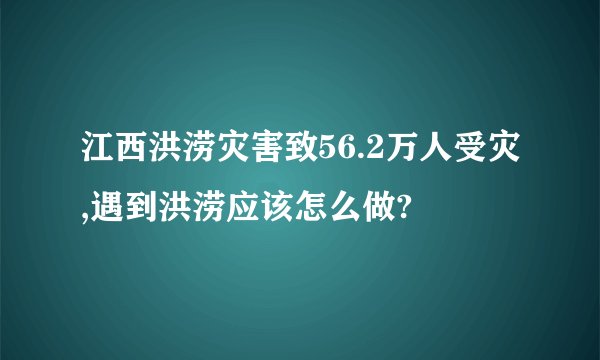 江西洪涝灾害致56.2万人受灾,遇到洪涝应该怎么做?