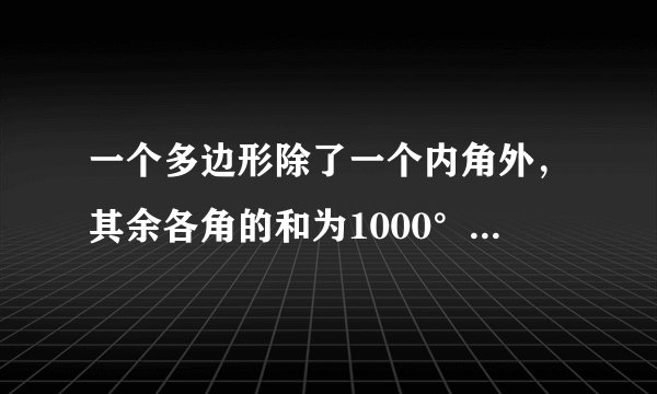 一个多边形除了一个内角外，其余各角的和为1000°，求这个内角的度数和多边形的边数？急~~