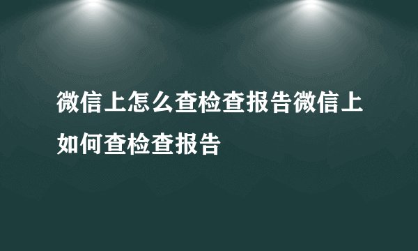 微信上怎么查检查报告微信上如何查检查报告