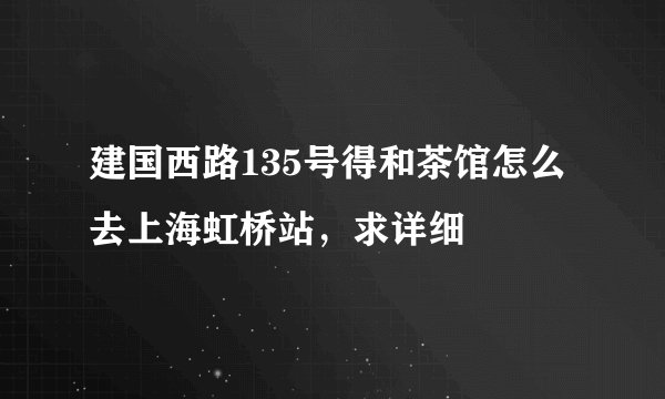 建国西路135号得和茶馆怎么去上海虹桥站，求详细