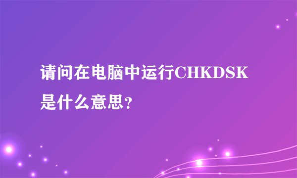 请问在电脑中运行CHKDSK是什么意思？