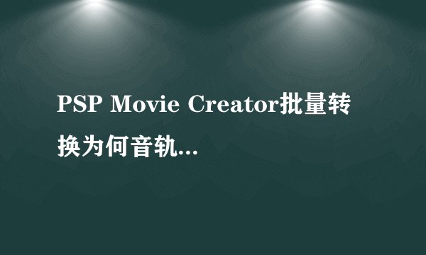 PSP Movie Creator批量转换为何音轨不同步？