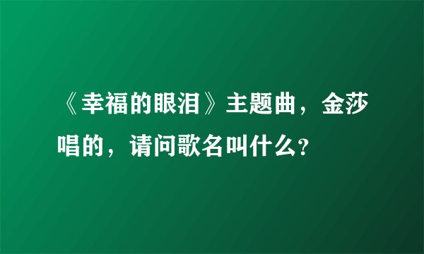 《幸福的眼泪》主题曲，金莎唱的，请问歌名叫什么？