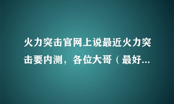 火力突击官网上说最近火力突击要内测，各位大哥（最好内部人员）给个准确的时间？