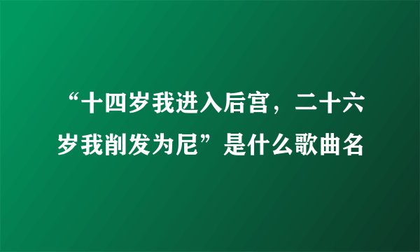 “十四岁我进入后宫，二十六岁我削发为尼”是什么歌曲名