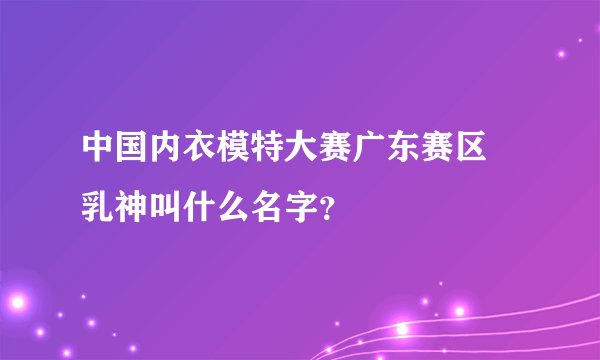 中国内衣模特大赛广东赛区 乳神叫什么名字？