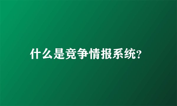什么是竞争情报系统？